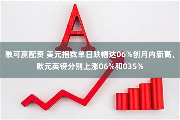 融可赢配资 美元指数单日跌幅达06%创月内新高，欧元英镑分别上涨06%和035%
