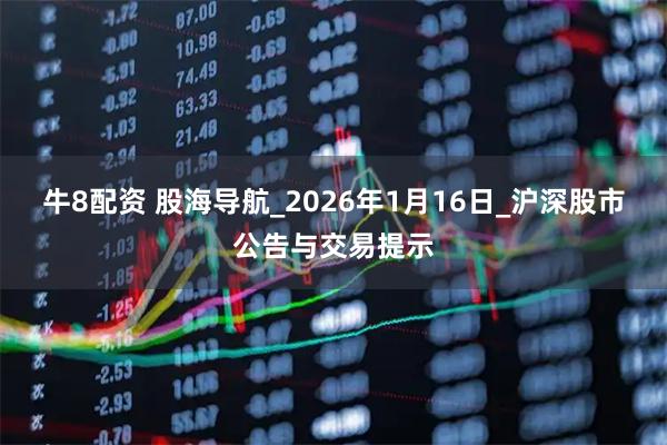 牛8配资 股海导航_2026年1月16日_沪深股市公告与交易提示