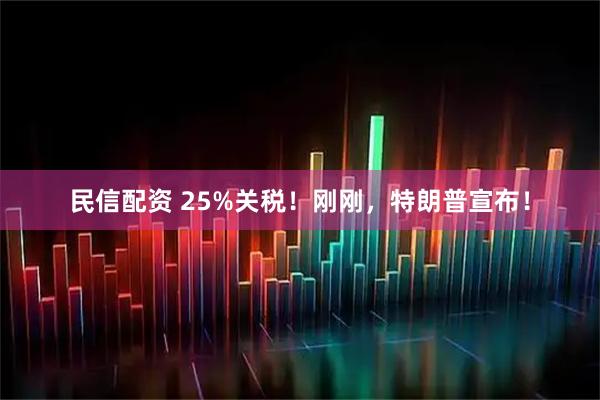 民信配资 25%关税！刚刚，特朗普宣布！