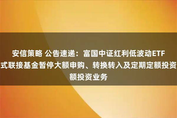 安信策略 公告速递：富国中证红利低波动ETF发起式联接基金暂停大额申购、转换转入及定期定额投资业务