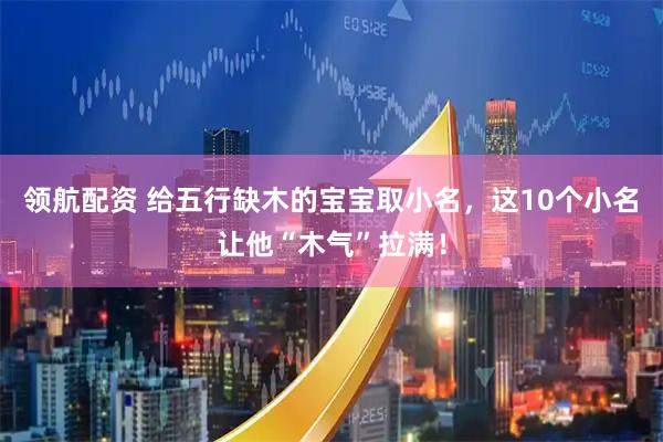 领航配资 给五行缺木的宝宝取小名,这10个小名让他“木气”拉满!