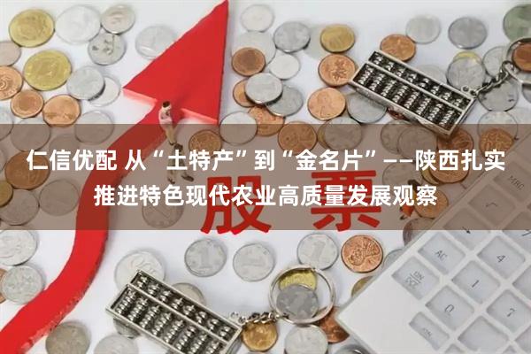 仁信优配 从“土特产”到“金名片”——陕西扎实推进特色现代农业高质量发展观察