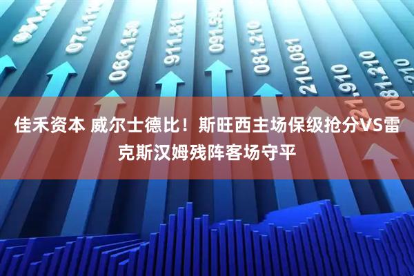 佳禾资本 威尔士德比！斯旺西主场保级抢分VS雷克斯汉姆残阵客场守平