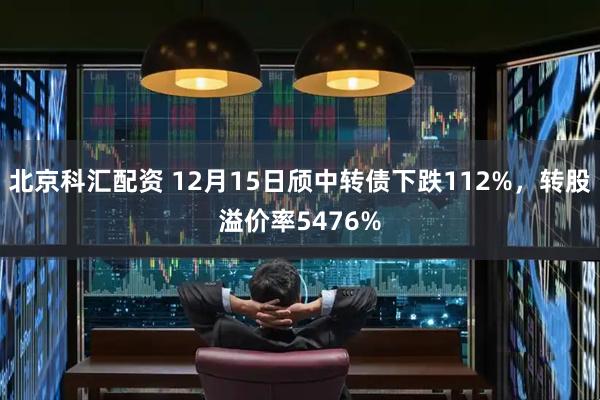 北京科汇配资 12月15日颀中转债下跌112%，转股溢价率5476%