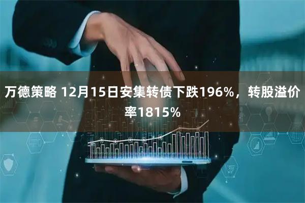 万德策略 12月15日安集转债下跌196%，转股溢价率1815%