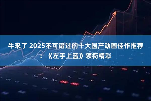 牛来了 2025不可错过的十大国产动画佳作推荐：《左手上篮》领衔精彩
