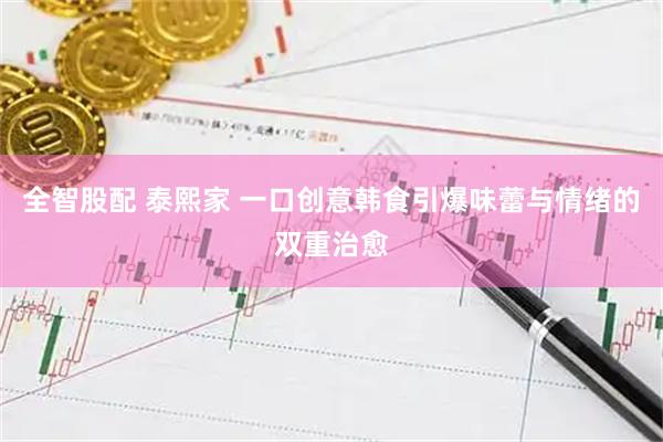 全智股配 泰熙家 一口创意韩食引爆味蕾与情绪的双重治愈
