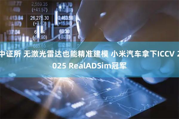中证所 无激光雷达也能精准建模 小米汽车拿下ICCV 2025 RealADSim冠军