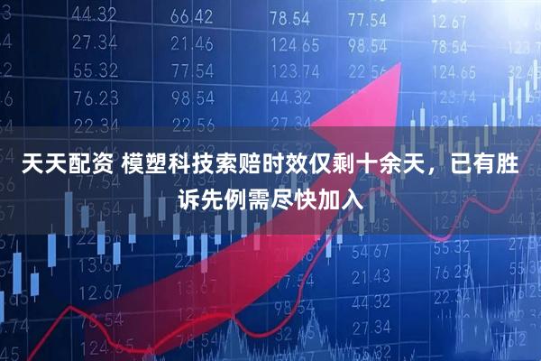 天天配资 模塑科技索赔时效仅剩十余天，已有胜诉先例需尽快加入