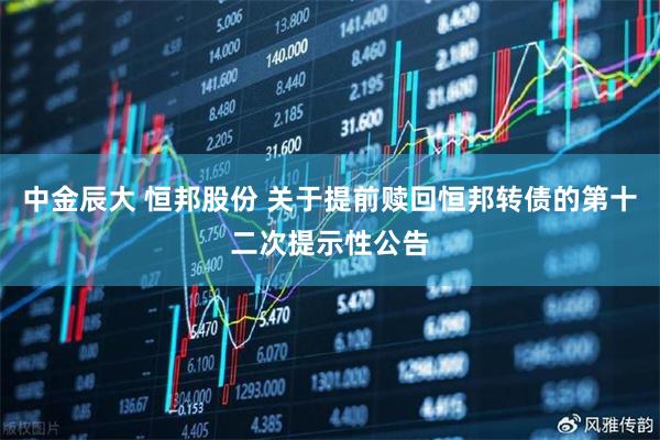 中金辰大 恒邦股份 关于提前赎回恒邦转债的第十二次提示性公告