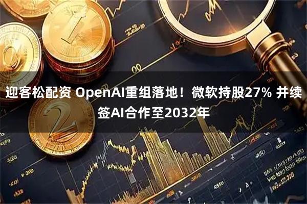 迎客松配资 OpenAI重组落地！微软持股27% 并续签AI合作至2032年