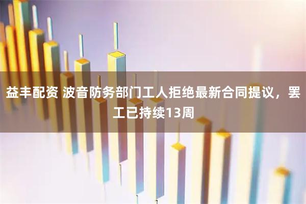 益丰配资 波音防务部门工人拒绝最新合同提议，罢工已持续13周