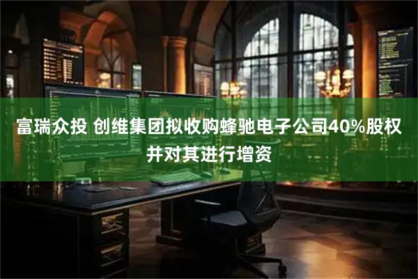 富瑞众投 创维集团拟收购蜂驰电子公司40%股权并对其进行增资