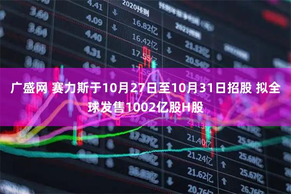 广盛网 赛力斯于10月27日至10月31日招股 拟全球发售1002亿股H股