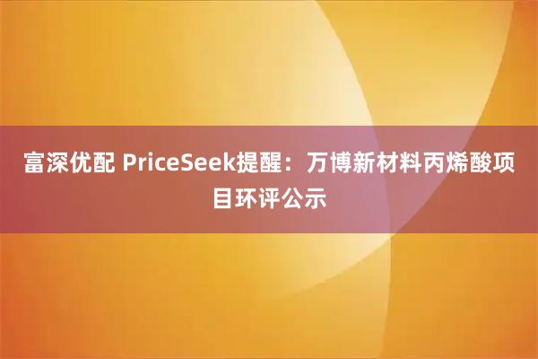 富深优配 PriceSeek提醒：万博新材料丙烯酸项目环评公示