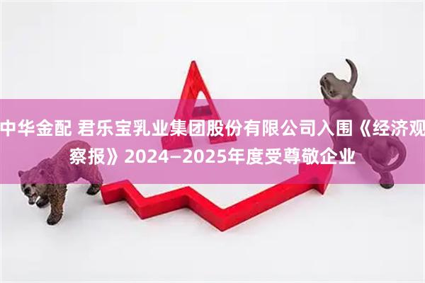 中华金配 君乐宝乳业集团股份有限公司入围《经济观察报》2024—2025年度受尊敬企业