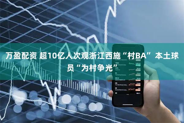 万盈配资 超10亿人次观浙江西施“村BA” 本土球员“为村争光”