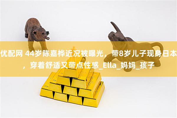 优配网 44岁陈嘉桦近况被曝光，带8岁儿子现身日本，穿着舒适又带点性感_Ella_妈妈_孩子