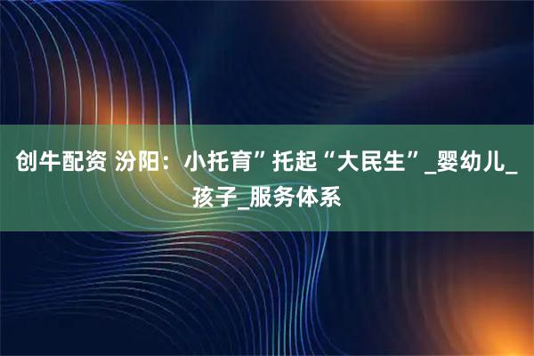 创牛配资 汾阳：小托育”托起“大民生”_婴幼儿_孩子_服务体系