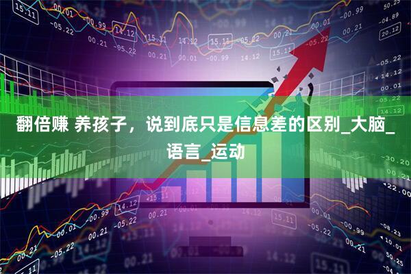 翻倍赚 养孩子，说到底只是信息差的区别_大脑_语言_运动